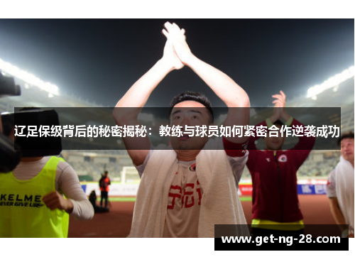 辽足保级背后的秘密揭秘：教练与球员如何紧密合作逆袭成功