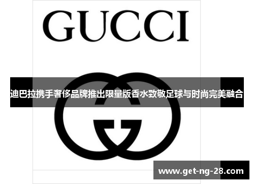 迪巴拉携手奢侈品牌推出限量版香水致敬足球与时尚完美融合 迪巴拉携手奢侈品牌推出限量版香水致敬足球与时尚完美融合