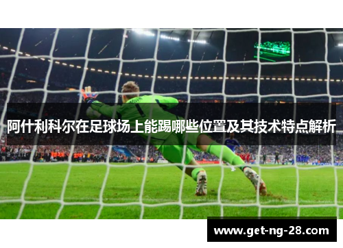 阿什利科尔在足球场上能踢哪些位置及其技术特点解析 阿什利科尔在足球场上能踢哪些位置及其技术特点解析