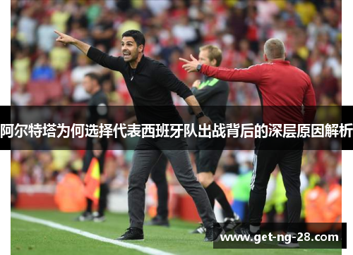 阿尔特塔为何选择代表西班牙队出战背后的深层原因解析