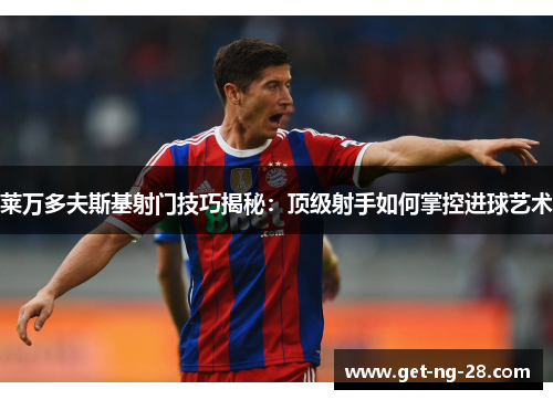 莱万多夫斯基射门技巧揭秘：顶级射手如何掌控进球艺术