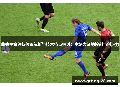 莫德里奇独特位置解析与技术特点探讨：中场大师的控制与创造力