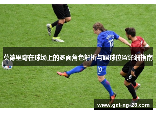 莫德里奇在球场上的多面角色解析与踢球位置详细指南 莫德里奇在球场上的多面角色解析与踢球位置详细指南