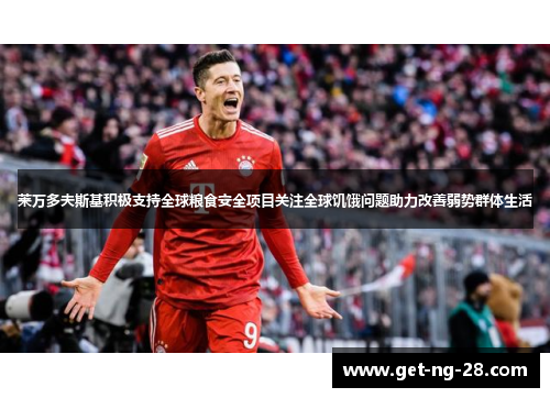 莱万多夫斯基积极支持全球粮食安全项目关注全球饥饿问题助力改善弱势群体生活