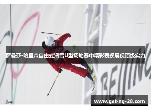 萨曼莎·哈里森自由式滑雪U型场地赛中精彩表现展现顶级实力