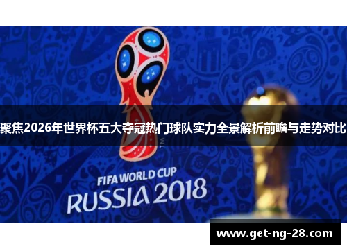聚焦2026年世界杯五大夺冠热门球队实力全景解析前瞻与走势对比