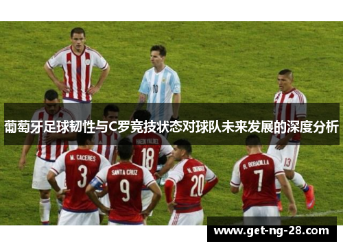 葡萄牙足球韧性与C罗竞技状态对球队未来发展的深度分析