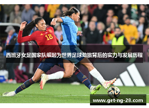 西班牙女足国家队崛起为世界足球劲旅背后的实力与发展历程