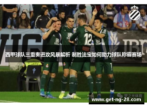 西甲球队三重奏进攻风暴解析 制胜法宝如何助力球队称霸赛场 西甲球队三重奏进攻风暴解析 制胜法宝如何助力球队称霸赛场