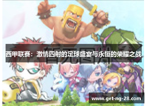 西甲联赛:激情四射的足球盛宴与永恒的荣耀之战 西甲联赛:激情四射的足球盛宴与永恒的荣耀之战