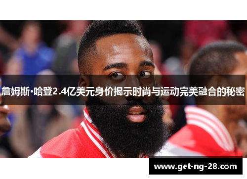詹姆斯·哈登2.4亿美元身价揭示时尚与运动完美融合的秘密 詹姆斯·哈登2.4亿美元身价揭示时尚与运动完美融合的秘密