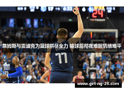 詹姆斯与雷迪克为篮球拼尽全力 输球后彻夜难眠情绪难平