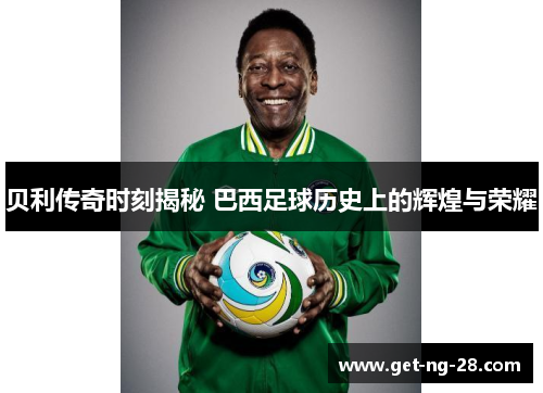 贝利传奇时刻揭秘 巴西足球历史上的辉煌与荣耀 贝利传奇时刻揭秘 巴西足球历史上的辉煌与荣耀
