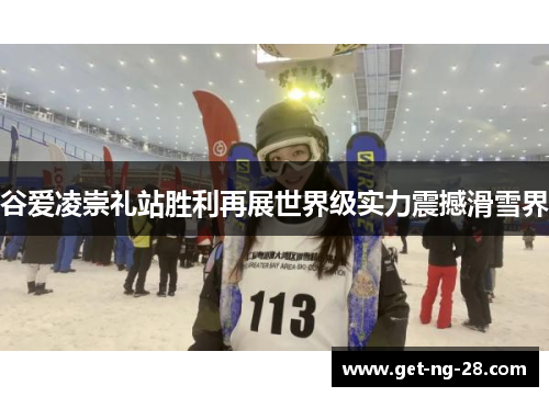 谷爱凌崇礼站胜利再展世界级实力震撼滑雪界 谷爱凌崇礼站胜利再展世界级实力震撼滑雪界