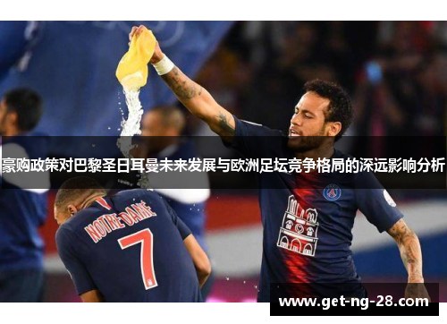 豪购政策对巴黎圣日耳曼未来发展与欧洲足坛竞争格局的深远影响分析 豪购政策对巴黎圣日耳曼未来发展与欧洲足坛竞争格局的深远影响分析