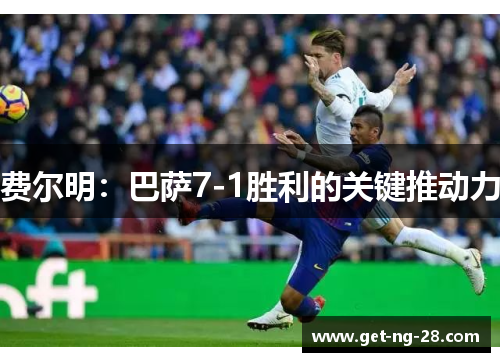 费尔明:巴萨7-1胜利的关键推动力 费尔明:巴萨7-1胜利的关键推动力