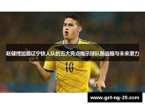 赵健博加盟辽宁铁人队的五大亮点揭示球队新战略与未来潜力