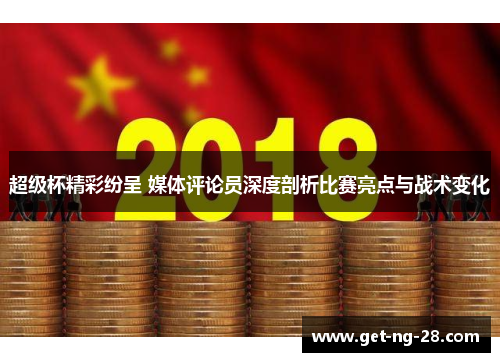 超级杯精彩纷呈 媒体评论员深度剖析比赛亮点与战术变化 超级杯精彩纷呈 媒体评论员深度剖析比赛亮点与战术变化