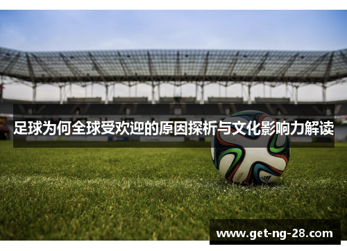 足球为何全球受欢迎的原因探析与文化影响力解读 足球为何全球受欢迎的原因探析与文化影响力解读