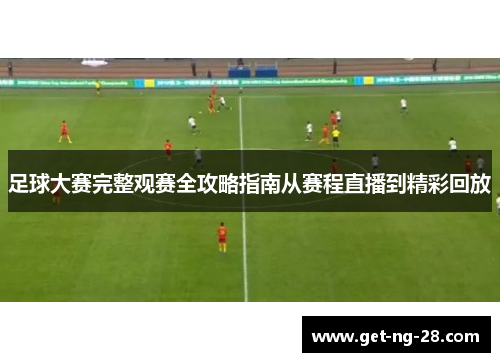 足球大赛完整观赛全攻略指南从赛程直播到精彩回放