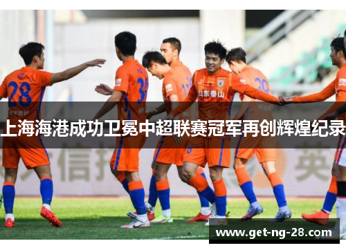 上海海港成功卫冕中超联赛冠军再创辉煌纪录