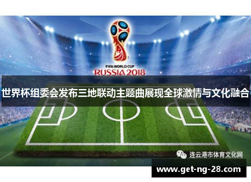 世界杯组委会发布三地联动主题曲展现全球激情与文化融合 世界杯组委会发布三地联动主题曲展现全球激情与文化融合