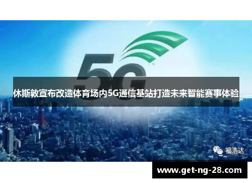 休斯敦宣布改造体育场内5G通信基站打造未来智能赛事体验 休斯敦宣布改造体育场内5G通信基站打造未来智能赛事体验