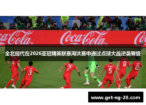 全北现代在2026亚冠精英联赛淘汰赛中通过点球大战逆袭晋级