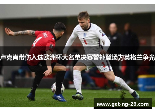 卢克肖带伤入选欧洲杯大名单决赛替补登场为英格兰争光 卢克肖带伤入选欧洲杯大名单决赛替补登场为英格兰争光