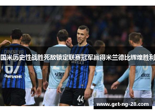 国米历史性战胜死敌锁定联赛冠军赢得米兰德比辉煌胜利 国米历史性战胜死敌锁定联赛冠军赢得米兰德比辉煌胜利