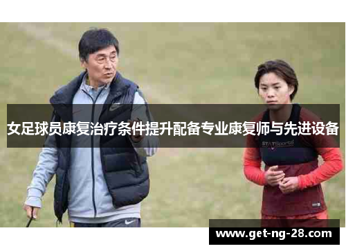 女足球员康复治疗条件提升配备专业康复师与先进设备