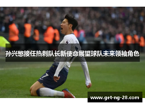 孙兴慜接任热刺队长新使命展望球队未来领袖角色