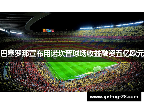 巴塞罗那宣布用诺坎普球场收益融资五亿欧元 巴塞罗那宣布用诺坎普球场收益融资五亿欧元