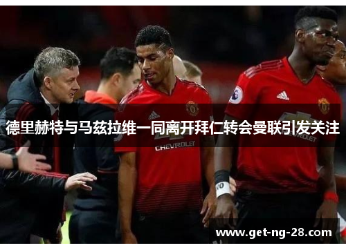 德里赫特与马兹拉维一同离开拜仁转会曼联引发关注