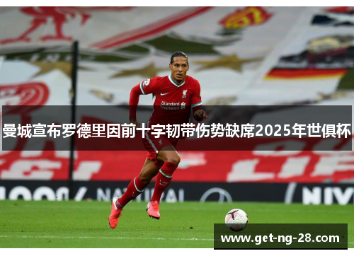 曼城宣布罗德里因前十字韧带伤势缺席2025年世俱杯 曼城宣布罗德里因前十字韧带伤势缺席2025年世俱杯