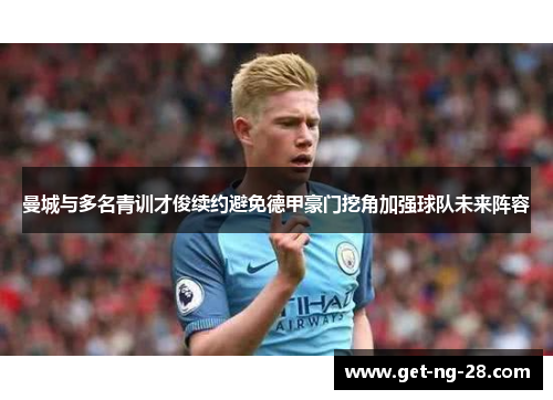 曼城与多名青训才俊续约避免德甲豪门挖角加强球队未来阵容 曼城与多名青训才俊续约避免德甲豪门挖角加强球队未来阵容