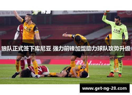 狼队正式签下库尼亚 强力前锋加盟助力球队攻势升级