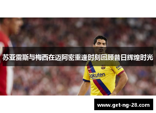 苏亚雷斯与梅西在迈阿密重逢时刻回顾昔日辉煌时光