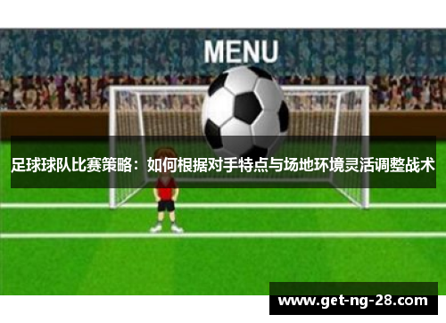 足球球队比赛策略：如何根据对手特点与场地环境灵活调整战术