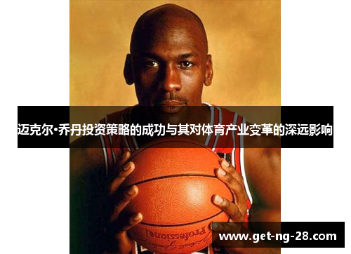 迈克尔·乔丹投资策略的成功与其对体育产业变革的深远影响