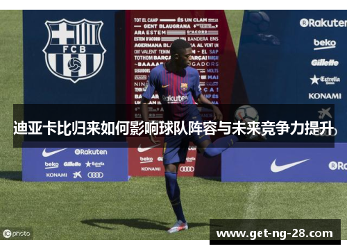 迪亚卡比归来如何影响球队阵容与未来竞争力提升