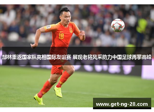 郜林重返国家队亮相国际友谊赛 展现老将风采助力中国足球再攀高峰