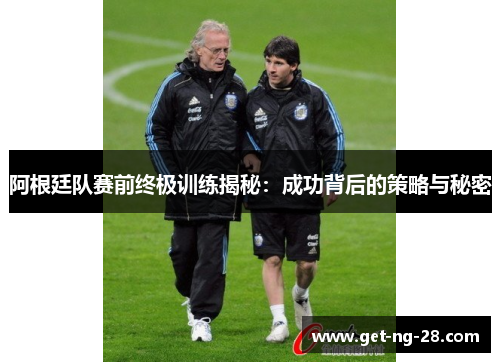 阿根廷队赛前终极训练揭秘:成功背后的策略与秘密 阿根廷队赛前终极训练揭秘:成功背后的策略与秘密