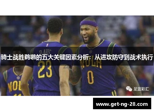 骑士战胜鹈鹕的五大关键因素分析：从进攻防守到战术执行