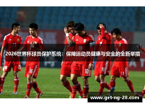 2026世界杯球员保护系统：保障运动员健康与安全的全新举措
