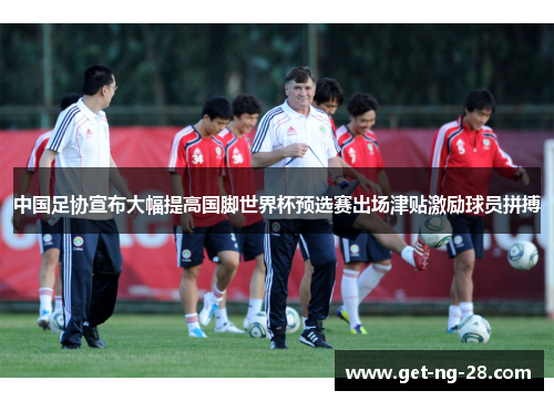 中国足协宣布大幅提高国脚世界杯预选赛出场津贴激励球员拼搏