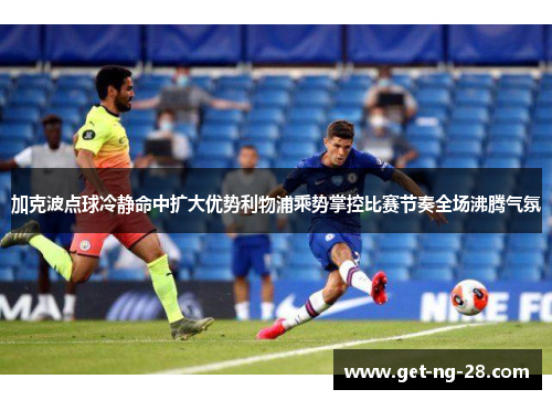 加克波点球冷静命中扩大优势利物浦乘势掌控比赛节奏全场沸腾气氛 加克波点球冷静命中扩大优势利物浦乘势掌控比赛节奏全场沸腾气氛