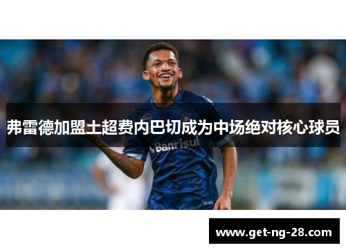 弗雷德加盟土超费内巴切成为中场绝对核心球员 弗雷德加盟土超费内巴切成为中场绝对核心球员